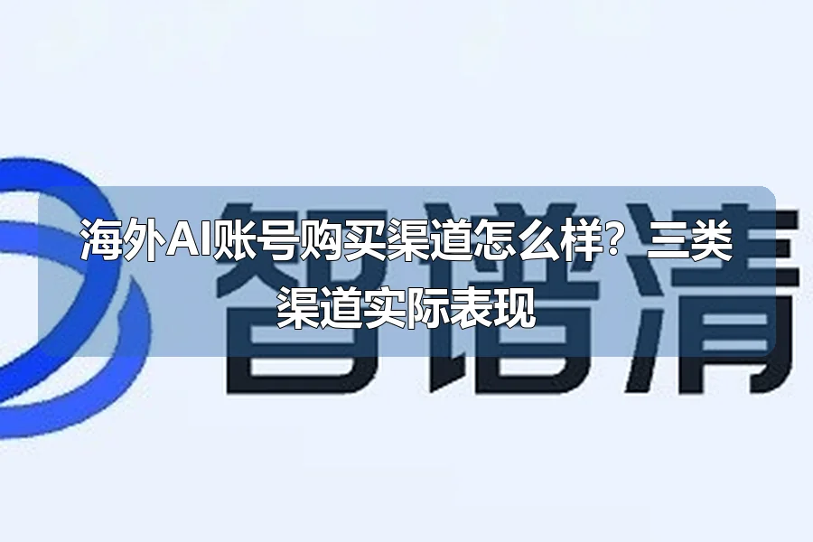 海外AI账号购买渠道怎么样？三类渠道实际表现